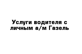 Услуги водителя с личным а/м Газель